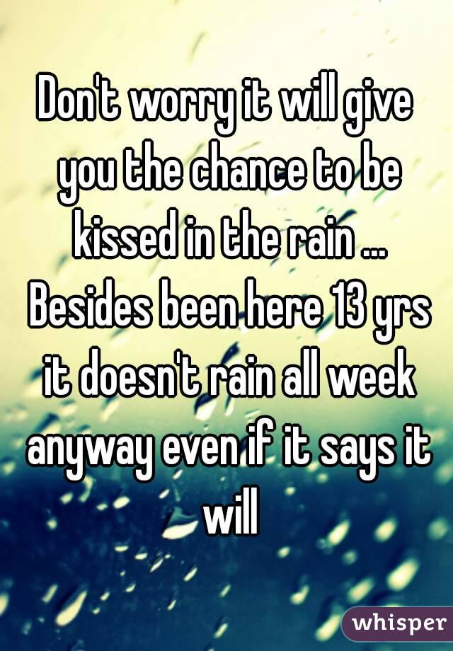 Don't worry it will give you the chance to be kissed in the rain ... Besides been here 13 yrs it doesn't rain all week anyway even if it says it will