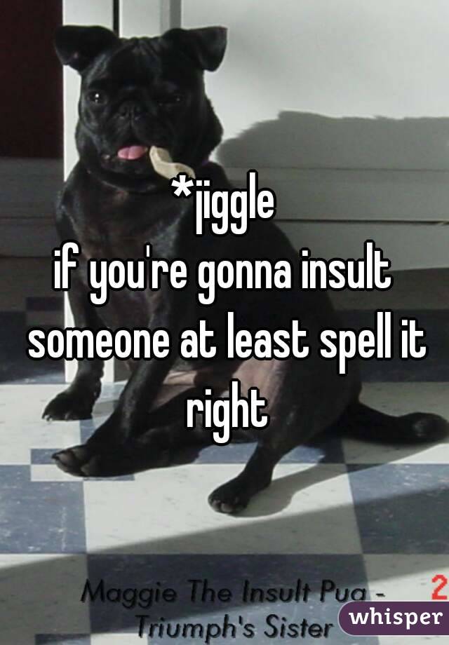 *jiggle
if you're gonna insult someone at least spell it right