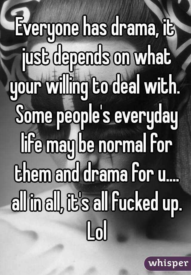 Everyone has drama, it just depends on what your willing to deal with.  Some people's everyday life may be normal for them and drama for u.... all in all, it's all fucked up. Lol