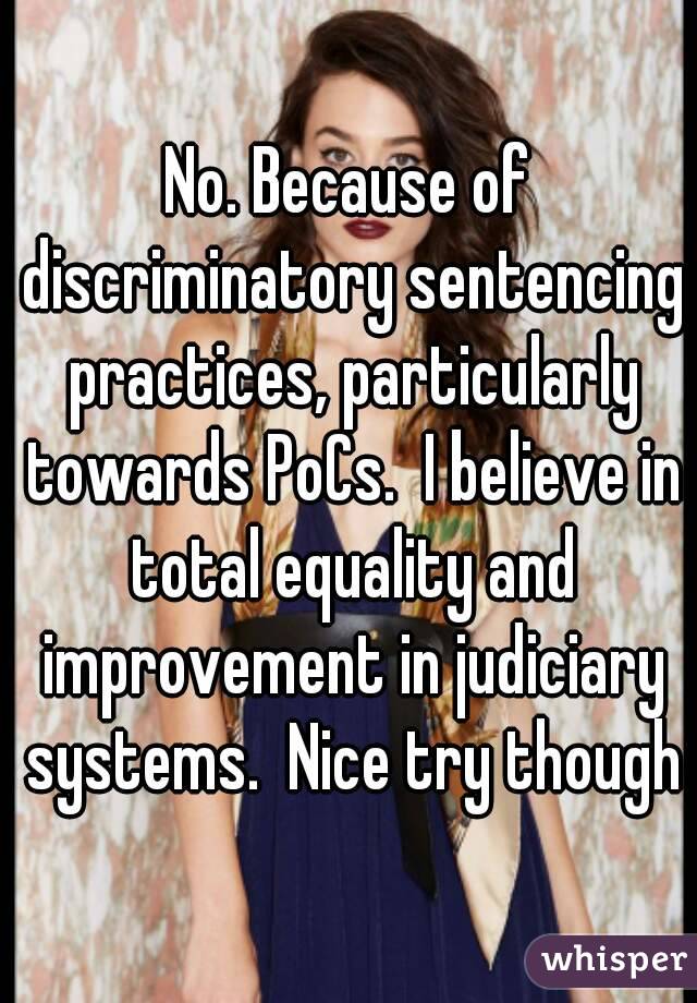 No. Because of discriminatory sentencing practices, particularly towards PoCs.  I believe in total equality and improvement in judiciary systems.  Nice try though