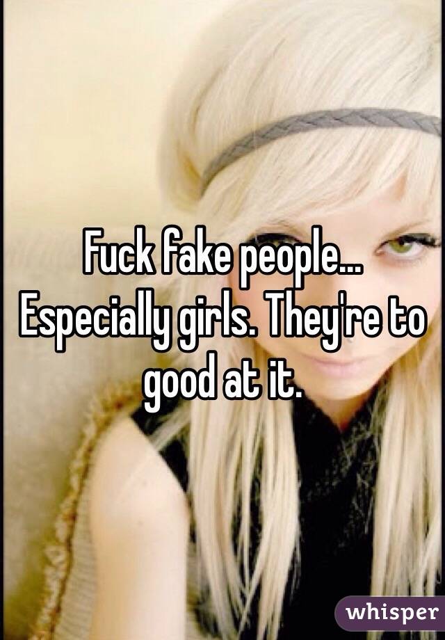 Fuck fake people... Especially girls. They're to good at it. 