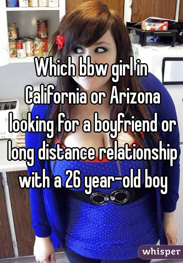 Which bbw girl in California or Arizona looking for a boyfriend or long distance relationship with a 26 year-old boy