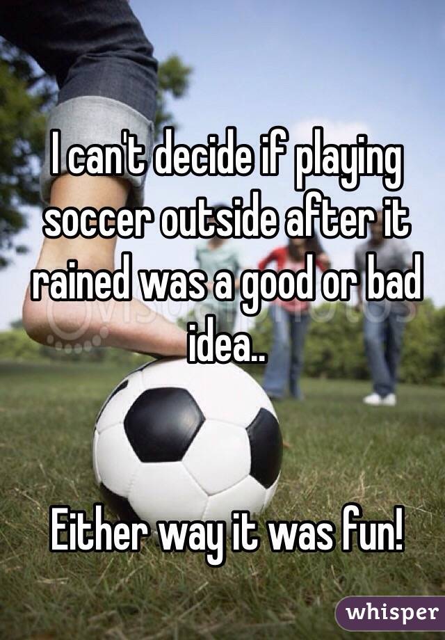 I can't decide if playing soccer outside after it rained was a good or bad idea..


Either way it was fun!
