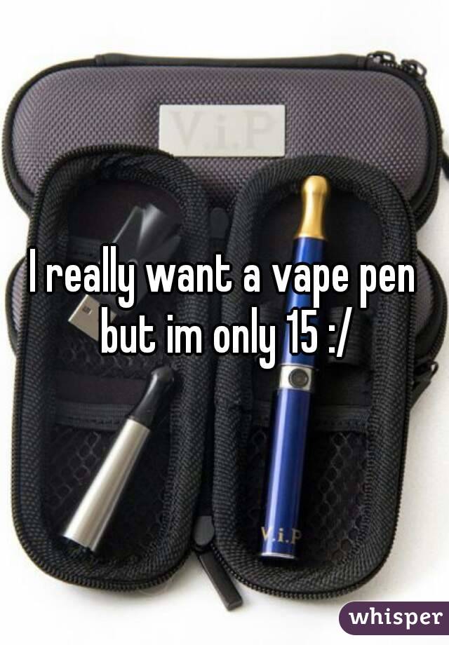 I really want a vape pen but im only 15 :/