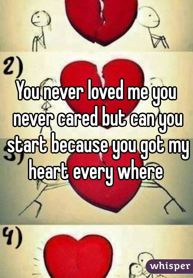 You never loved me you never cared but can you start because you got my heart every where 