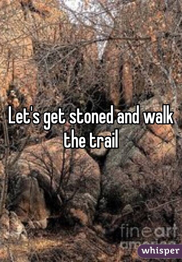 Let's get stoned and walk the trail 