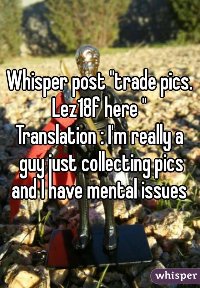 Whisper post "trade pics. Lez18f here " 
Translation : I'm really a guy just collecting pics and I have mental issues 