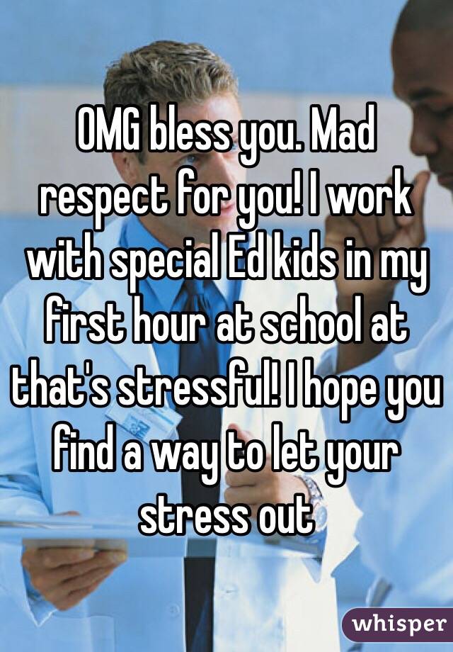 OMG bless you. Mad respect for you! I work with special Ed kids in my first hour at school at that's stressful! I hope you find a way to let your stress out 