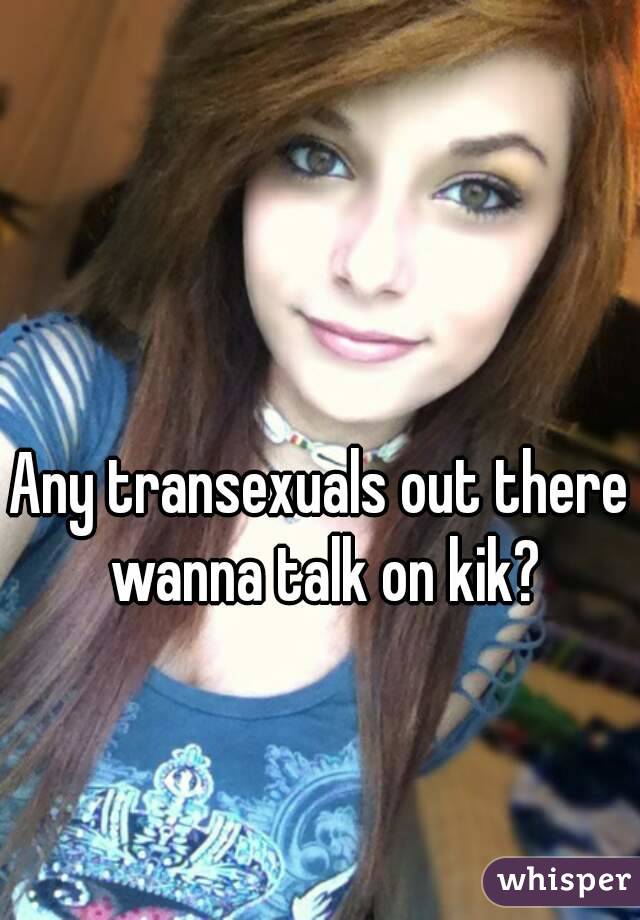 Any transexuals out there wanna talk on kik?