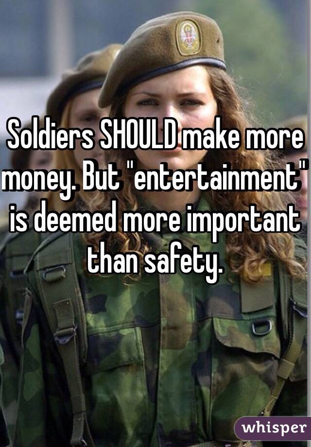 Soldiers SHOULD make more money. But "entertainment" is deemed more important than safety. 