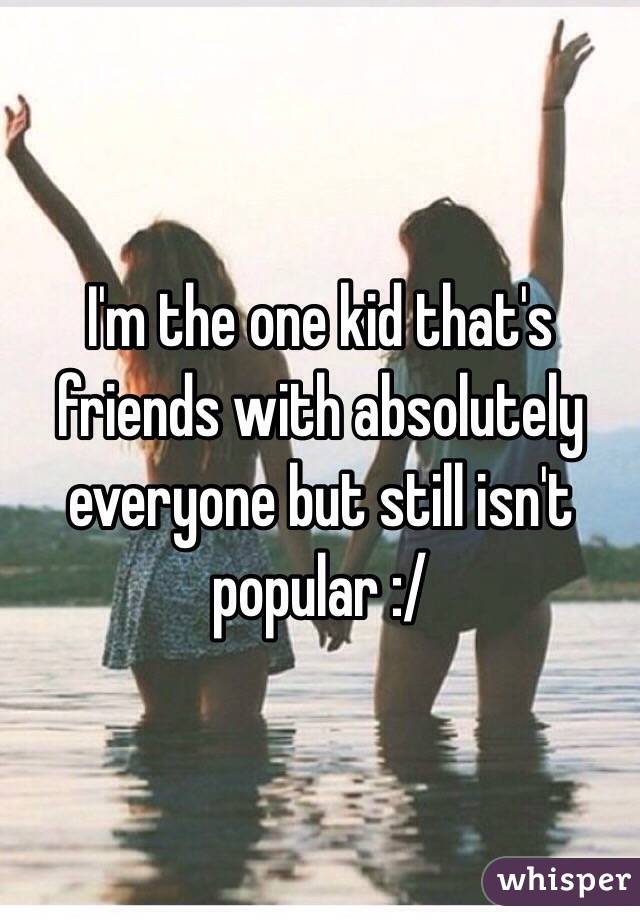 I'm the one kid that's friends with absolutely everyone but still isn't popular :/