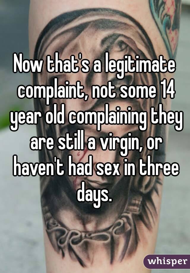 Now that's a legitimate complaint, not some 14 year old complaining they are still a virgin, or haven't had sex in three days. 