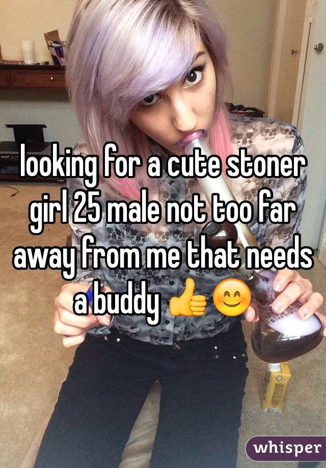 looking for a cute stoner girl 25 male not too far away from me that needs a buddy 👍😊