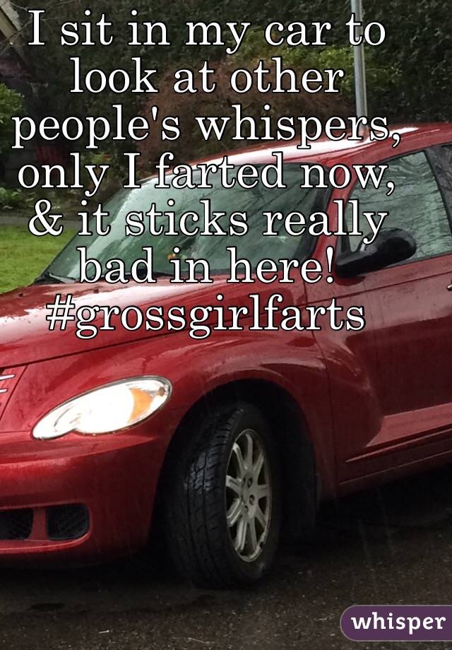 I sit in my car to look at other people's whispers, only I farted now, & it sticks really bad in here!
#grossgirlfarts