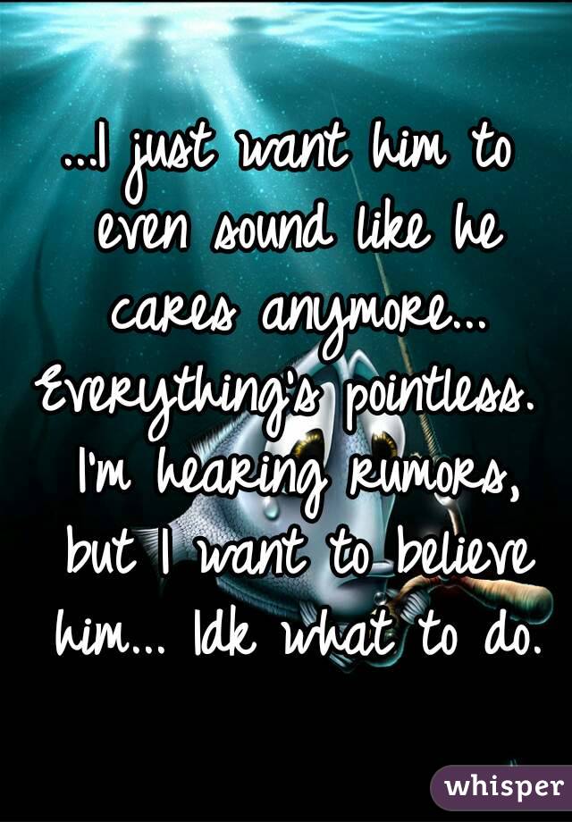 ...I just want him to even sound like he cares anymore...
Everything's pointless. I'm hearing rumors, but I want to believe him... Idk what to do.