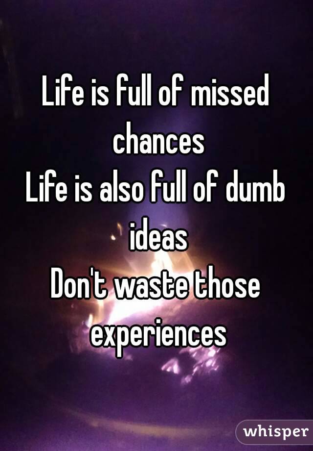 Life is full of missed chances
Life is also full of dumb ideas
Don't waste those experiences