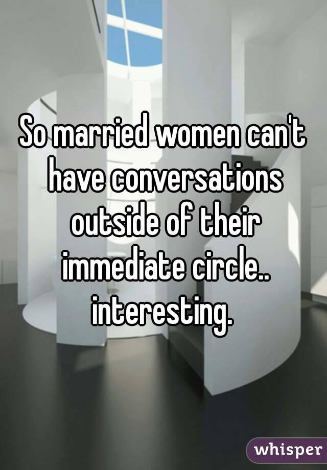 So married women can't have conversations outside of their immediate circle.. interesting. 