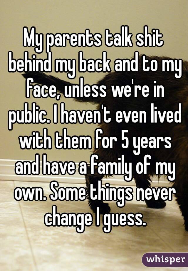 My parents talk shit behind my back and to my face, unless we're in public. I haven't even lived with them for 5 years and have a family of my own. Some things never change I guess.