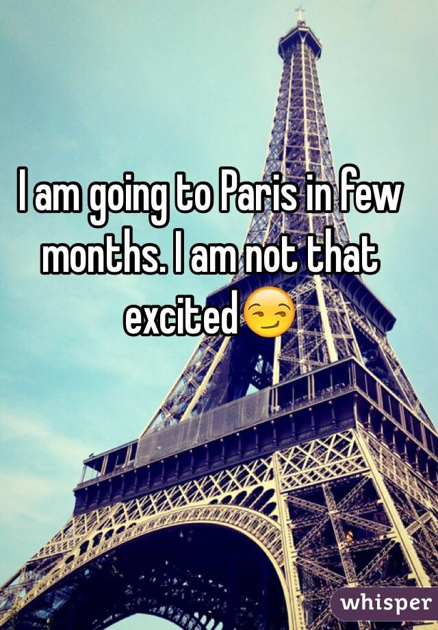 I am going to Paris in few months. I am not that excited😏
