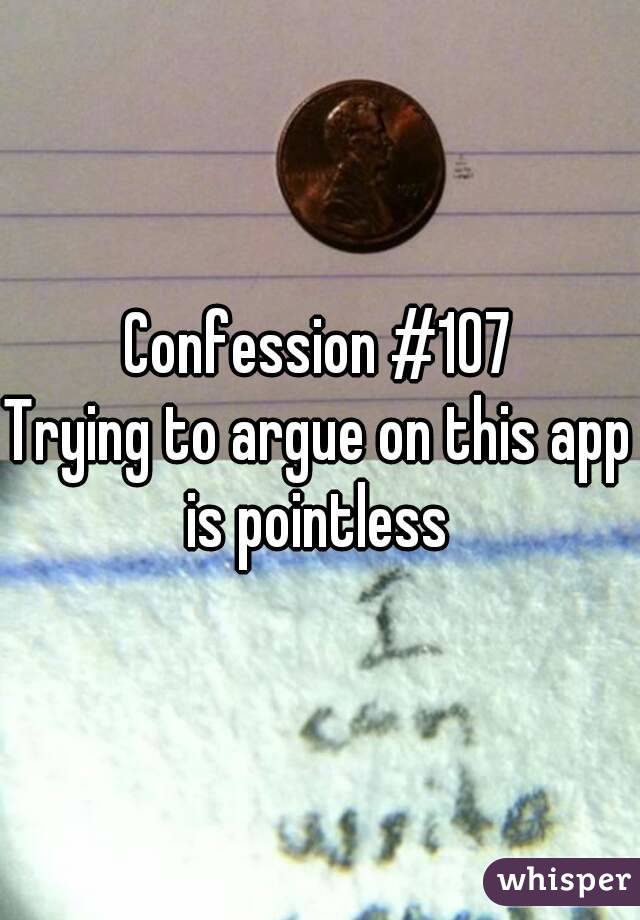 Confession #107
Trying to argue on this app is pointless 
