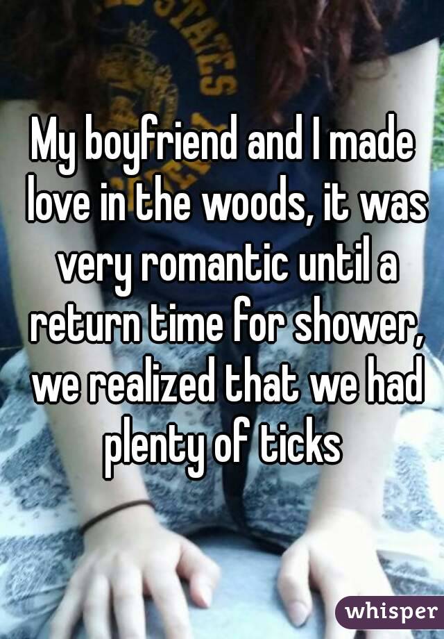 My boyfriend and I made love in the woods, it was very romantic until a return time for shower, we realized that we had plenty of ticks 
