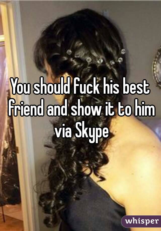 You should fuck his best friend and show it to him via Skype