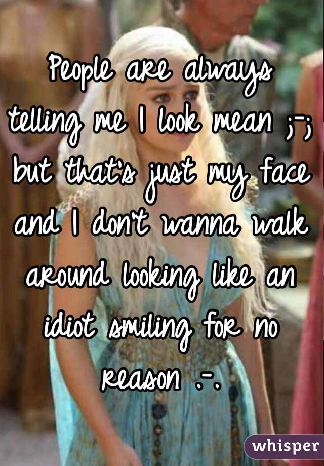 People are always telling me I look mean ;-; but that's just my face and I don't wanna walk around looking like an idiot smiling for no reason .-.