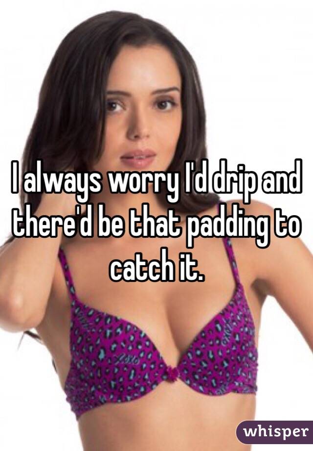 I always worry I'd drip and there'd be that padding to catch it.