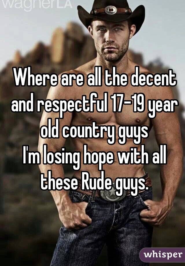 Where are all the decent and respectful 17-19 year old country guys 
I'm losing hope with all these Rude guys. 