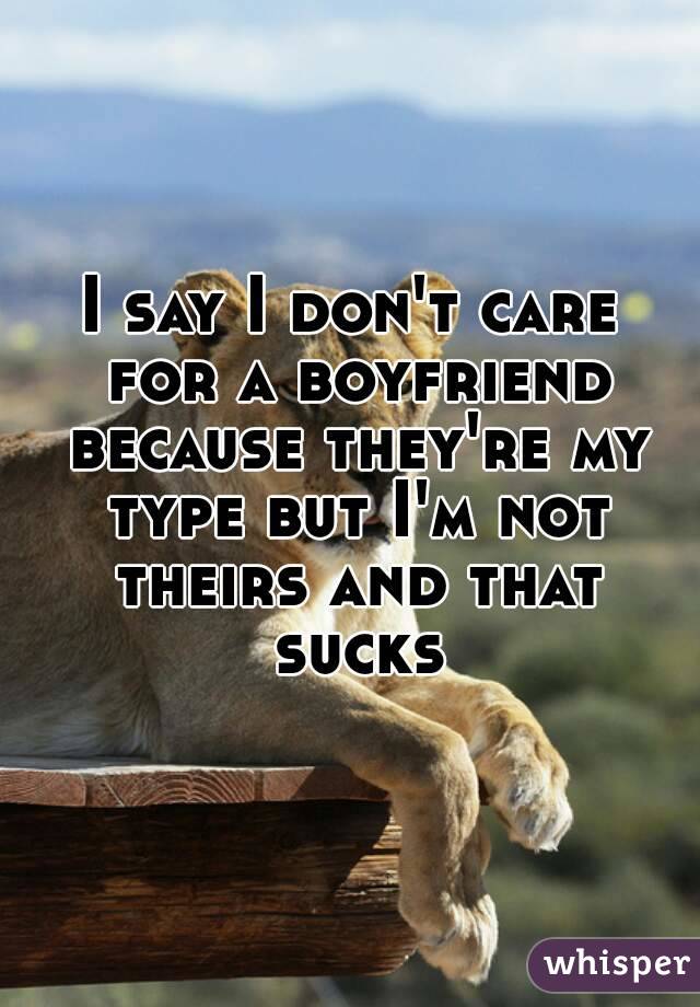 I say I don't care for a boyfriend because they're my type but I'm not theirs and that sucks