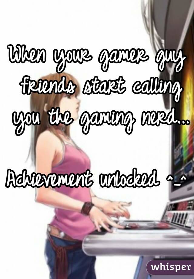 When your gamer guy friends start calling you the gaming nerd...

Achievement unlocked ^_^ 