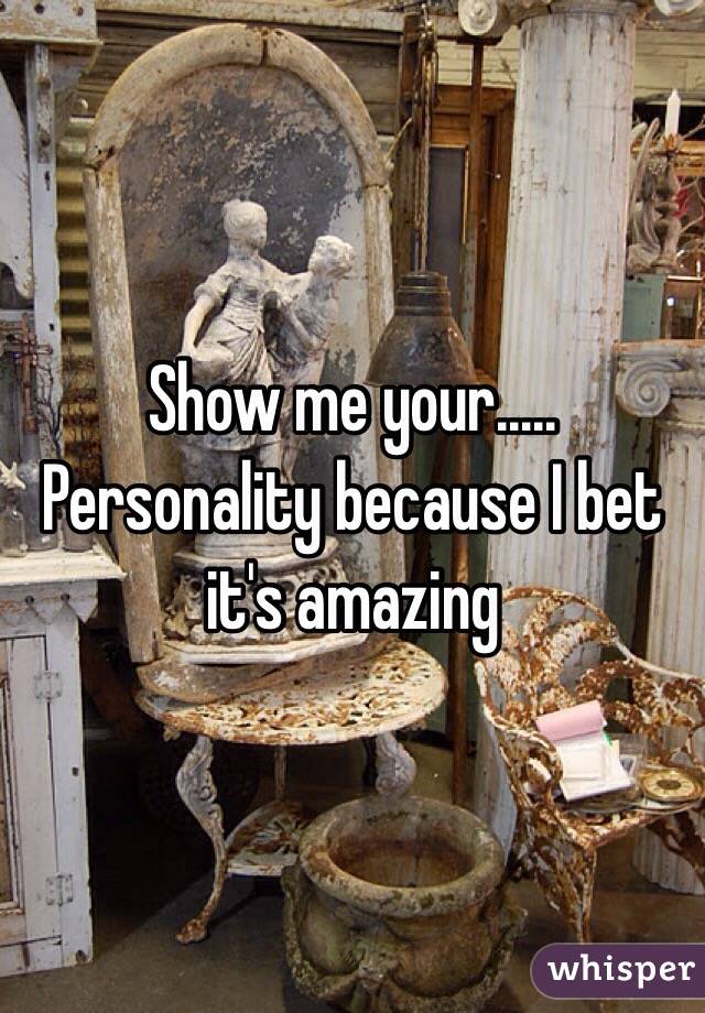 Show me your..... Personality because I bet it's amazing 