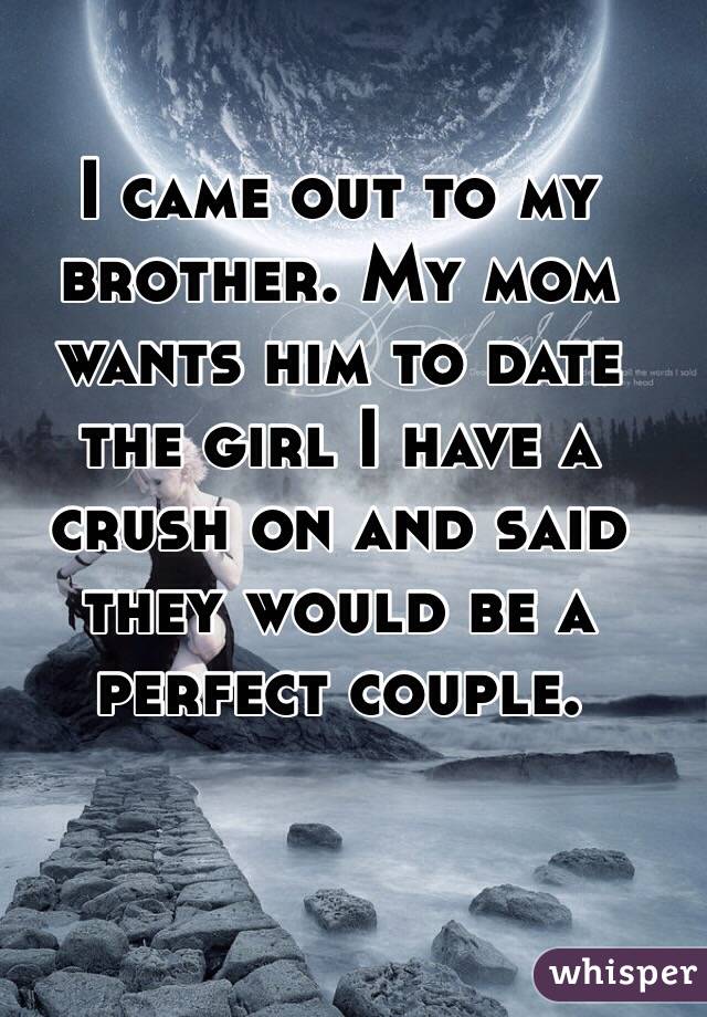 I came out to my brother. My mom wants him to date the girl I have a crush on and said they would be a perfect couple. 