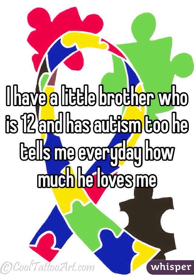 I have a little brother who is 12 and has autism too he tells me everyday how much he loves me 