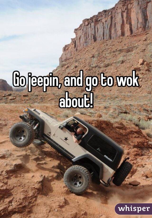 Go jeepin, and go to wok about!