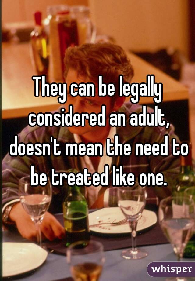 They can be legally considered an adult, doesn't mean the need to be treated like one.