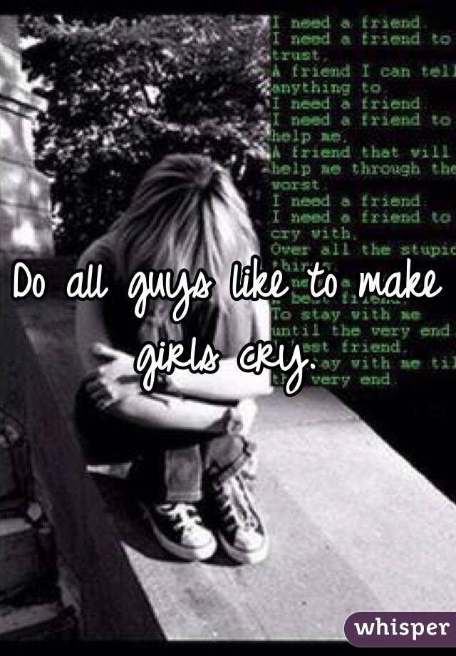 Do all guys like to make girls cry. 