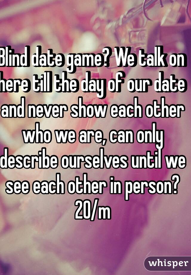 Blind date game? We talk on here till the day of our date and never show each other who we are, can only describe ourselves until we see each other in person? 20/m