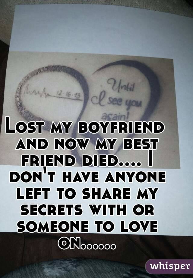 Lost my boyfriend and now my best friend died.... I don't have anyone left to share my secrets with or someone to love on......