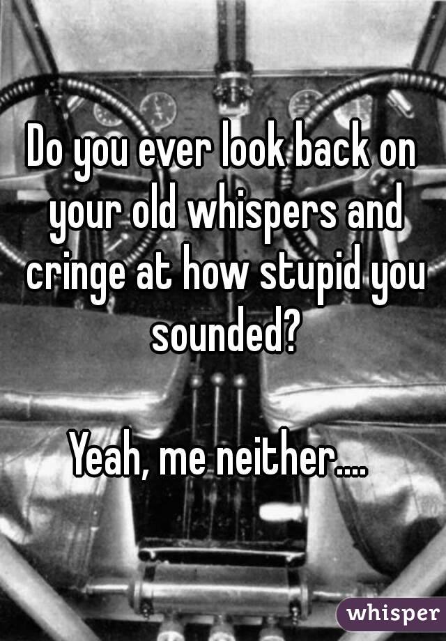 Do you ever look back on your old whispers and cringe at how stupid you sounded?

Yeah, me neither.... 