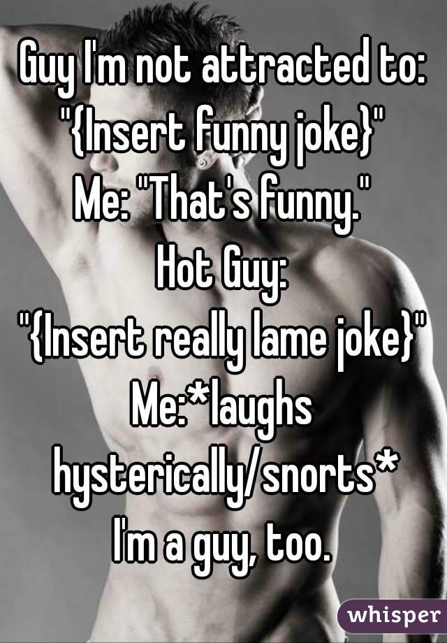 Guy I'm not attracted to:
"{Insert funny joke}"
Me: "That's funny."
Hot Guy:
"{Insert really lame joke}"
Me:*laughs hysterically/snorts*
I'm a guy, too.