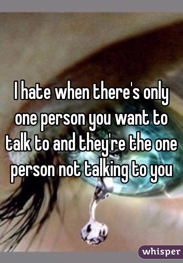 I Hate When Theres Only One Person You Want To Talk To And Theyre The One Person Not Talking