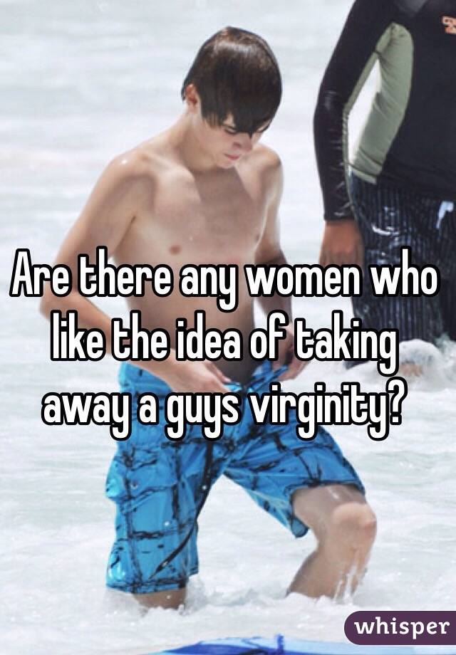 Are there any women who like the idea of taking away a guys virginity?
