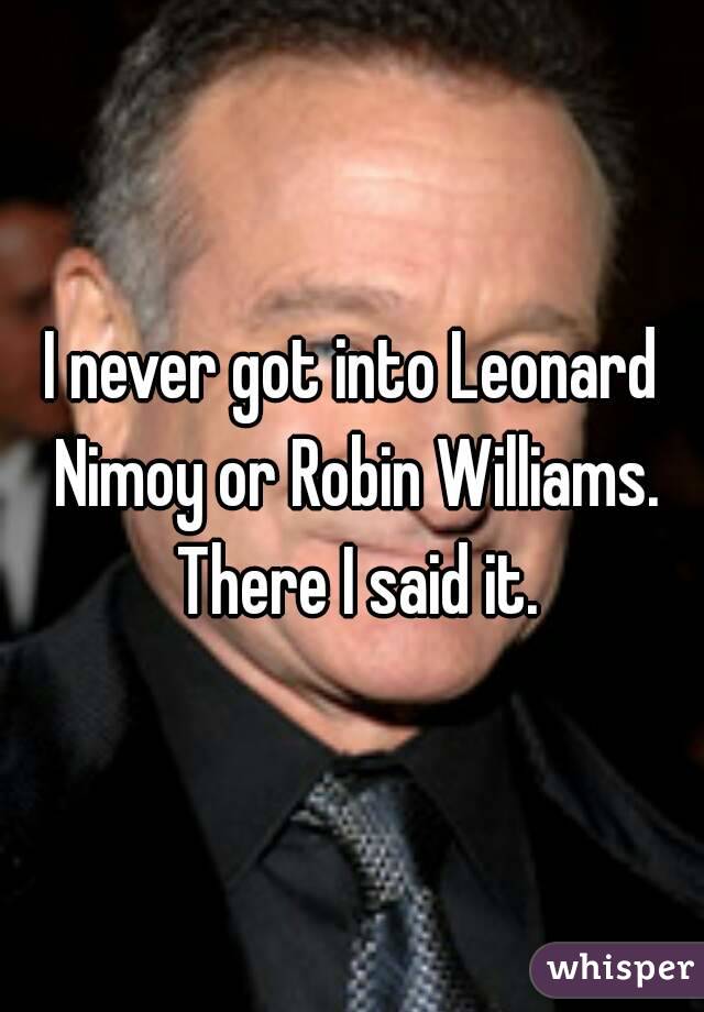 I never got into Leonard Nimoy or Robin Williams. There I said it.