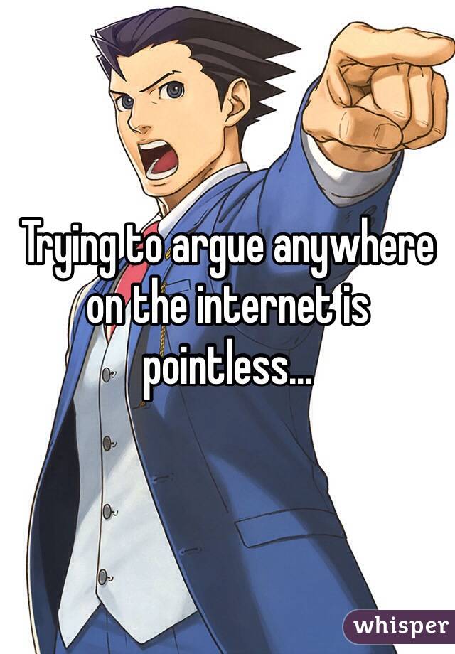 Trying to argue anywhere on the internet is pointless...