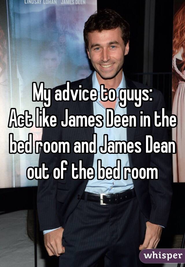 My advice to guys:
Act like James Deen in the bed room and James Dean out of the bed room 