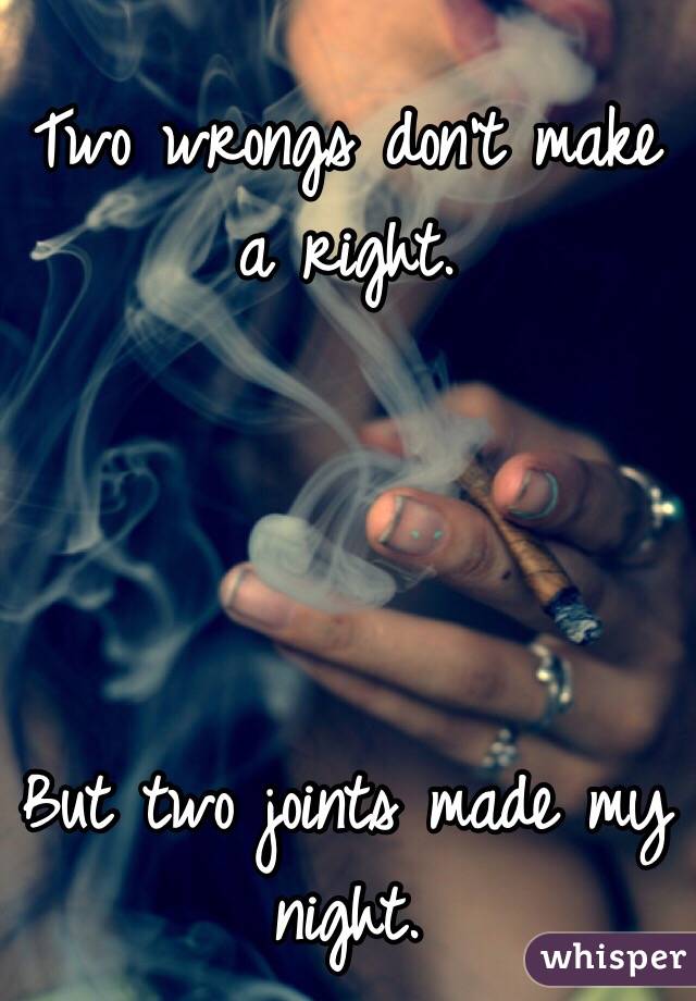 Two wrongs don't make a right.




But two joints made my night. 