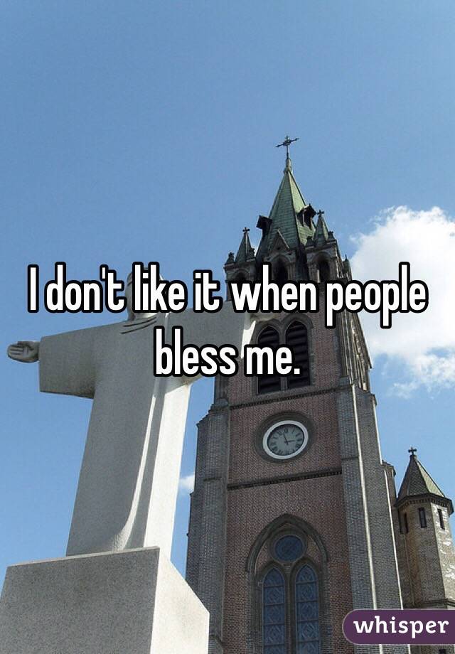 I don't like it when people bless me. 