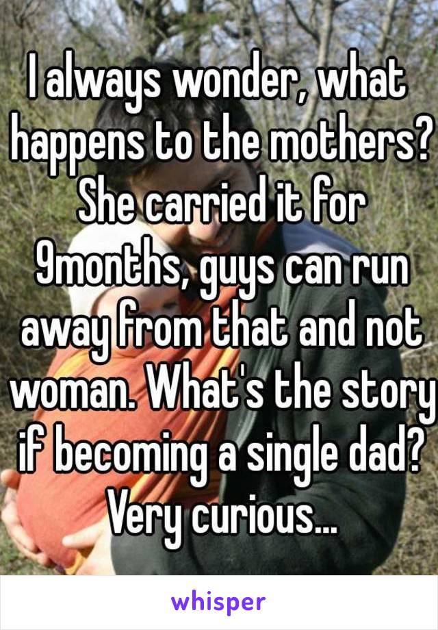 I always wonder, what happens to the mothers? She carried it for 9months, guys can run away from that and not woman. What's the story if becoming a single dad? Very curious...