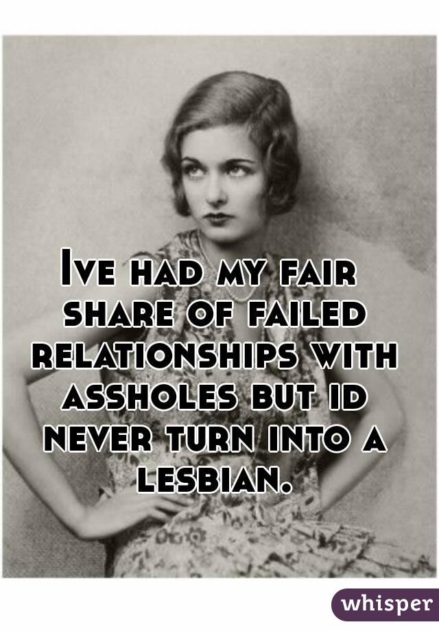 Ive had my fair share of failed relationships with assholes but id never turn into a lesbian.